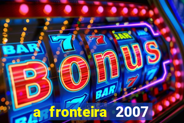 a fronteira 2007 filme completo dublado